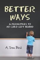 Better Ways: Alternatives to No Child Left Behind 147506764X Book Cover