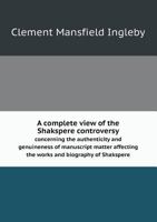 A Complete View of the Shakspere Controversy: Concerning the Authenticity and Genuineness of Manuscript Matter Affecting the Works and Biography of Shakspere 1277501858 Book Cover