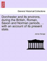 Dorchester and its environs, during the British, Roman, Saxon and Norman periods, ... with an account of its present state. 1240951108 Book Cover