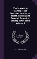 The Interest in Slavery of the Southern Non-Slave-Holder. the Right of Peaceful Secession. Slavery in the Bible Volume 1 1363972901 Book Cover