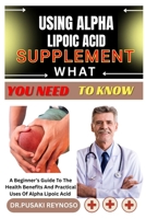 USING ALPHA LIPOIC ACID SUPPLEMENT WHAT YOU NEED TO KNOW: A Beginner’s Guide To The Health Benefits And Practical Uses Of Alpha Lipoic Acid B0FBJJW9QD Book Cover