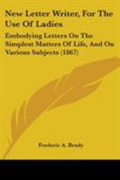 New Letter Writer, For The Use Of Ladies: Embodying Letters On The Simplest Matters Of Life, And On Various Subjects 1104299542 Book Cover
