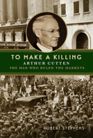 To Make A Killing: Arthur Cutten, The Man Who Ruled the Markets 0228020301 Book Cover
