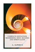 Complete Hypnotism, Mesmerism, Mind-Reading and Spiritualism: How to Hypnotize: Being an Exhaustive and Practical System of Method, Application, and Use 8027388325 Book Cover