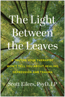 The Light Between the Leaves: 6 Truths Your Therapist Won't Tell You About Healing Depression and Trauma 1637748280 Book Cover