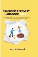 PSYCHOSIS RECOVERY HANDBOOK 2026: How Families and Caregivers Can Understand Symptoms, Respond with Confidence, and Provide Meaningful Support Every Day B0H82M4D8C Book Cover