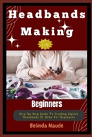 Headbands Making For Beginners: Step-By-Step Guide To Crafting Stylish Headbands At Home For Beginners B0DV2MWBN3 Book Cover