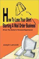 How to Lose Your Shirt Starting a Mail Order Business: (From the Auhtor's Personal Experience) 0595243878 Book Cover