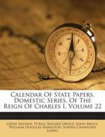 Calendar Of State Papers, Domestic Series, Of The Reign Of Charles I, Volume 22 1245955012 Book Cover
