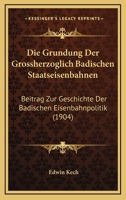 Die Grundung Der Grossherzoglich Badischen Staatseisenbahnen: Beitrag Zur Geschichte Der Badischen Eisenbahnpolitik (1904) 1168372380 Book Cover