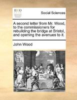 A letter delivered by Mr. Wood, to the commissioners for rebuilding the bridge at Bristol, and opening the avenues to it, at their publick meeting ... 4th of August. ... 1140905635 Book Cover
