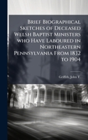 Brief Biographical Sketches of Deceased Welsh Baptist Ministers who Have Laboured in Northeastern Pennsylvania From 1832 to 1904 1024199266 Book Cover