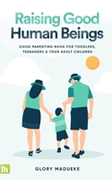 Raising Good Human Beings: Good Parenting Book for Toddlers, Teenagers and Your Adult Children B0F79N6DQF Book Cover