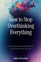 how to stop overthinking everything: a practical guide to getting out of your head and into your life B0HDC56YK8 Book Cover