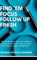 FIND 'EM FOCUS FOLLOW UP FINISH...The Small Business Owner's Guide to Finding Business, Focusing on Goals, Following Up, and Finishing Deals 1312347899 Book Cover
