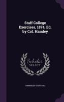 Staff College Exercises, 1874, Ed. by Col. Hamley 1377552179 Book Cover