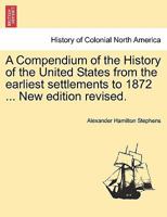 A Compendium of the History of the United States from the earliest settlements to 1872 ... New edition revised. 1241468133 Book Cover