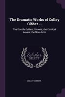 The Dramatic Works of Colley Cibber ...: The Double Gallant; Ximena; The Comical Lovers; The Non-Juror 1144621151 Book Cover