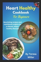Heart Healthy Cookbook for Beginners: Nourishing recipes and nutritional insights for a vibrant, Heart-healthy lifestyle B0CSG1M66S Book Cover