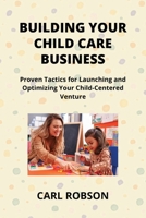 Building Your Child Care Business: Proven Tactics for Launching and Optimizing Your Child-Centered Venture B0CTTXD89S Book Cover