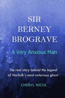 Sir Berney Brograve: A Very Anxious Man: The real story behind the legend of Norfolk's most notorious ghost 1518771971 Book Cover