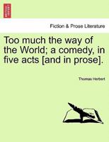 Too much the way of the World; a comedy, in five acts [and in prose]. 1241397899 Book Cover