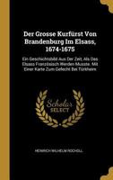 Der Grosse Kurf�rst Von Brandenburg Im Elsass, 1674-1675: Ein Geschichtsbild Aus Der Zeit, ALS Das Elsass Franz�sisch Werden Musste. Mit Einer Karte Zum Gefecht Bei T�rkheim 0270621261 Book Cover