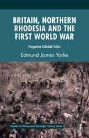 Britain, Northern Rhodesia and the First World War: Forgotten Colonial Crisis 1137435771 Book Cover