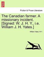 The Canadian farmer. A missionary incident. [Signed: W. J. H. Y., i.e. William J. H. Yates.] 1241014388 Book Cover