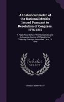 A Historical Sketch of the National Medals Issued Pursuant to Resolution of Congress, 1776-1815: A Paper Read Before the Numismatic and Antiquarian Society of Philadelphia, Thursday Evenings, November 1359334475 Book Cover