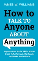 How to Talk to Anyone About Anything: Improve Your Social Skills, Master Small Talk, Connect Effortlessly, and Make Real Friends B08ZW85PPX Book Cover