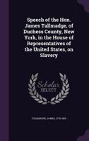 Speech of the Hon. James Tallmadge, of Duchess County, New York, in the House of Representatives of the United States, on Slavery 1355556260 Book Cover