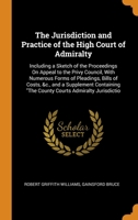 The Jurisdiction and Practice of the High Court of Admiralty: Including a Sketch of the Proceedings On Appeal to the Privy Council, With Numerous ... "The County Courts Admiralty Jurisdictio 1020303468 Book Cover