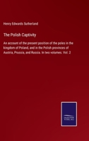 The Polish Captivity: An account of the present position of the poles in the kingdom of Poland, and in the Polish provinces of Austria, Prussia, and Russia. In two volumes. Vol. 2 1019148438 Book Cover