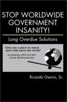 Stop Worldwide Government Insanity!: Long Overdue Solutions 0595231268 Book Cover