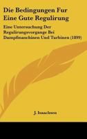 Die Bedingungen F�r Eine Gute Regulirung: Eine Untersuchung Der Regulirungsvorg�nge Bei Dampfmaschinen Und Turbinen 116833490X Book Cover