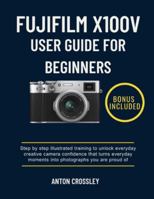 FUJIFILM X100V USER GUIDE FOR BEGINNERS: Step by step illustrated training to unlock everyday creative camera confidence that turns everyday moments into photographs you are proud of B0G3LL3W9T Book Cover
