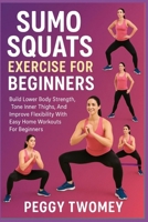 SUMO SQUATS EXERCISE FOR BEGINNERS: Build Lower Body Strength, Tone Inner Thighs, And Improve Flexibility With Easy Home Workouts For Beginners B0FQV2NWXP Book Cover