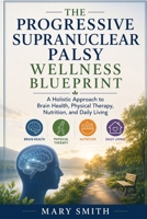 The progressive supranuclear palsy wellness blueprint: A holistic approach to brain health, physical therapy, nutrition, and daily living B0H7QBSJ1L Book Cover