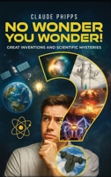 No Wonder You Wonder : Great Inventions and Scientific Mysteries 1969820101 Book Cover