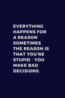 Everything Happens For A Reason. Sometimes The Reason Is You're Stupid - You Make Bad Decisions: Lined Notebook Journal 1070950033 Book Cover