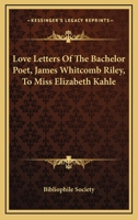 Love Letters Of The Bachelor Poet, James Whitcomb Riley, To Miss Elizabeth Kahle 0548465509 Book Cover