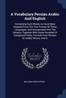 A Vocabulary Persian Arabic And English: Containing Such Words As Have Been Adopted From The Two Former Of Those Languages, And Incorporated Into The ... From Persian Or Arabic Nouns, And In... 1377212343 Book Cover