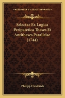 Selectae Ex Logica Peripatetica Theses Et Antitheses Parallelae (1744) 1120702232 Book Cover