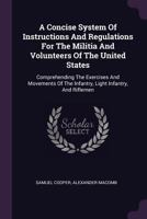 A Concise System Of Instructions And Regulations For The Militia And Volunteers Of The United States: Comprehending The Exercises And Movements Of The Infantry, Light Infantry, And Riflemen 1019292792 Book Cover