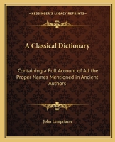 A Classical Dictionary: Containing a Full Account of All the Proper Names Mentioned in Ancient Authors 116372307X Book Cover