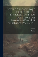 Histoire Philosophique Et Politique Des Établissemens Et Du Commerce Des Européens Dans Les Deux Indes, Volume 9... 102158763X Book Cover