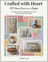 Crafted With Heart; DIY Home Decor on a Budget: 25 Easy Projects to Beautify Your Space Without Breaking the Bank B0G3Q9MLY3 Book Cover