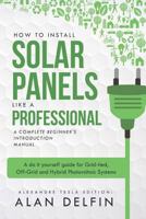 How to Install Solar Panels like a professional: A Complete Beginner's introduction Manual: A do it yourself guide for Grid-tied, Off-Grid and Hybrid Photovoltaic Systems 1728972841 Book Cover
