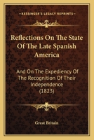 Reflections On The State Of The Late Spanish America: And On The Expediency Of The Recognition Of Their Independence 1120689473 Book Cover